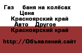 Газ-52 баня на колёсах › Цена ­ 250 000 - Красноярский край Авто » Другое   . Красноярский край